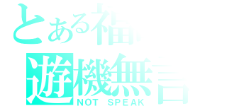 とある福田の遊機無言（ＮＯＴ　ＳＰＥＡＫ）