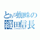 とある蜘蛛の織田信長（ノブナガ＝ハザマ）