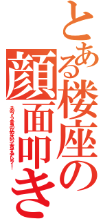 とある楼座の顔面叩き（そのうーうー言うの止めなさいって言ってるでしょッ！！）