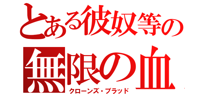 とある彼奴等の無限の血（クローンズ・ブラッド）