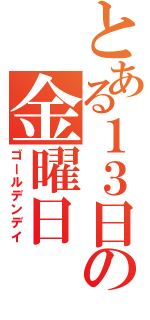 とある１３日の金曜日（ゴールデンデイ）