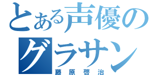 とある声優のグラサン（藤原啓治）