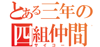 とある三年の四組仲間（サイコー）