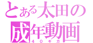 とある太田の成年動画（４０ギガ）