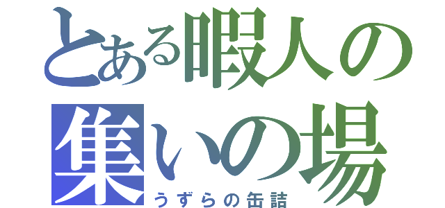 とある暇人の集いの場（うずらの缶詰）