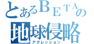 とあるＢＥＴＡの地球侵略（アグレッション）