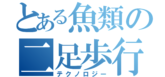 とある魚類の二足歩行（テクノロジー）