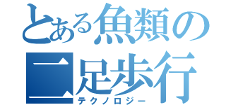 とある魚類の二足歩行（テクノロジー）