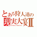 とある狩人達の現実大宴会Ⅱ（リアルシュウカイジョ）