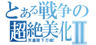 とある戦争の超絶美化Ⅱ（天皇陛下万歳！）