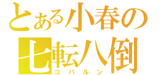 とある小春の七転八倒（コパルン）