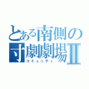 とある南側の寸劇劇場Ⅱ（コミュニティ）