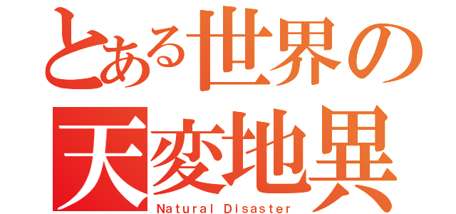 とある世界の天変地異（Ｎａｔｕｒａｌ Ｄｉｓａｓｔｅｒ）