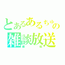 とあるあるちゅらの雑談放送（最低）