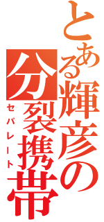 とある輝彦の分裂携帯（セパレート）