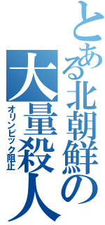 とある北朝鮮の大量殺人（オリンピック阻止）