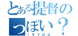 とある提督のっぽい？（！すでのな）