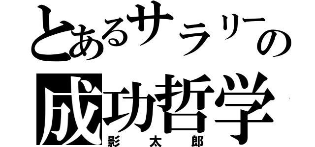 とあるサラリーマンの成功哲学（影太郎）