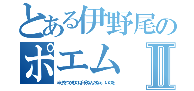 とある伊野尾のポエムⅡ（幸せをつかむのは自分なんだなぁ　いのを）