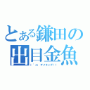 とある鎌田の出目金魚（Ｉ’ｍ　デメキング！！）