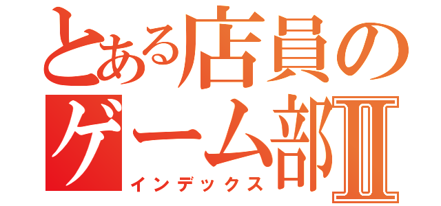 とある店員のゲーム部屋Ⅱ（インデックス）