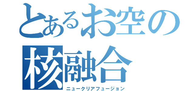 とあるお空の核融合（ニュークリアフュージョン）