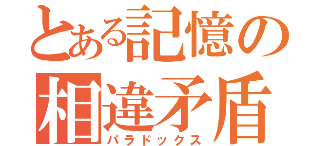 とある記憶の相違矛盾（パラドックス）