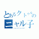 とあるクトゥルーのニャル子（（」・ω・）」うー！（／・ω・）／にゃー！）