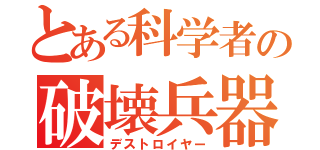 とある科学者の破壊兵器（デストロイヤー）