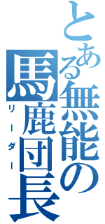 とある無能の馬鹿団長（リーダー）