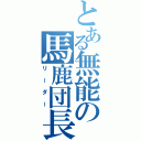 とある無能の馬鹿団長（リーダー）