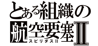 とある組織の航空要塞Ⅱ（スピリダスⅡ）