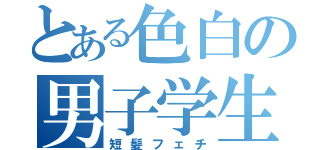 とある色白の男子学生（短髪フェチ）