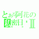 とある阿花の私密日记Ⅱ（日記）