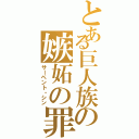 とある巨人族の嫉妬の罪（サーペント・シン）