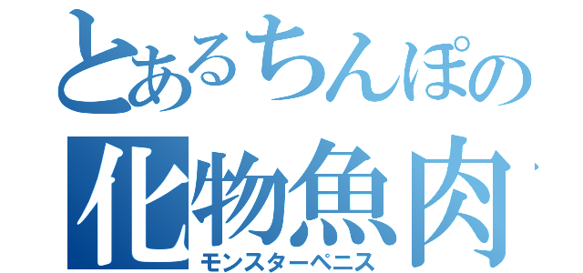 とあるちんぽの化物魚肉（モンスターペニス）