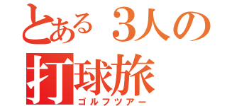 とある３人の打球旅（ゴルフツアー）