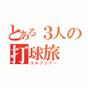 とある３人の打球旅（ゴルフツアー）