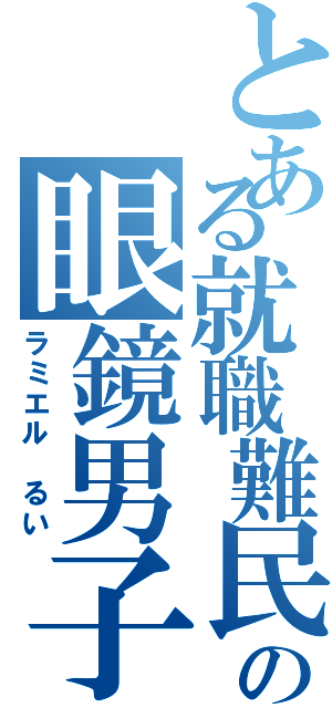 とある就職難民の眼鏡男子（ラミエル　るい）