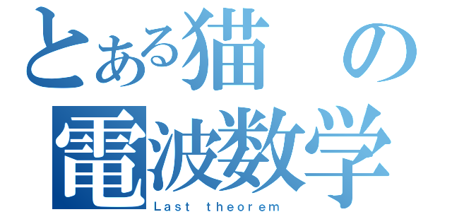 とある猫の電波数学（Ｌａｓｔ ｔｈｅｏｒｅｍ　）