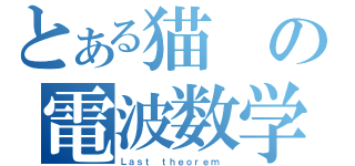 とある猫の電波数学（Ｌａｓｔ ｔｈｅｏｒｅｍ　）