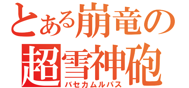 とある崩竜の超雪神砲（バセカムルパス）