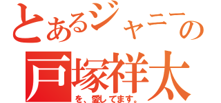 とあるジャニーズの戸塚祥太（を、愛してます。）