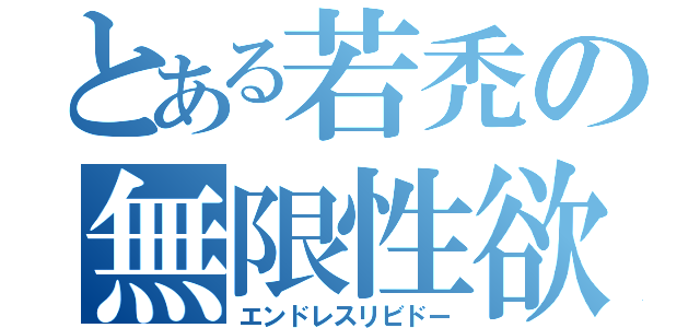 とある若禿の無限性欲（エンドレスリビドー）