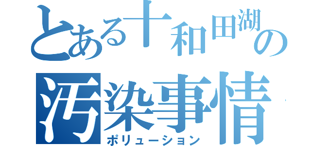 とある十和田湖の汚染事情（ポリューション）