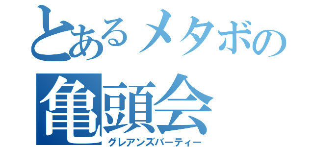 とあるメタボの亀頭会（グレアンズパーティー）