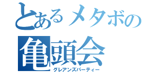 とあるメタボの亀頭会（グレアンズパーティー）