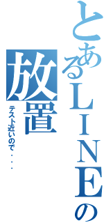 とあるＬＩＮＥの放置（テスト近いので．．．）