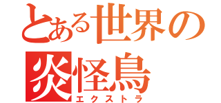 とある世界の炎怪鳥（エクストラ）