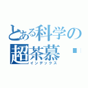 とある科学の超茶慕组（インデックス）